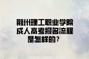 <b>荆州理工职业学院成人高考报名流程是怎样的？</b>
