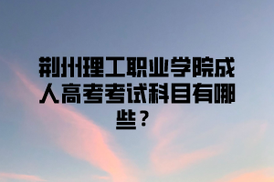 <b>荆州理工职业学院成人高考考试科目有哪些？</b>