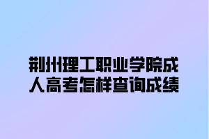 <b>荆州理工职业学院成人高考怎样查询成绩？</b>