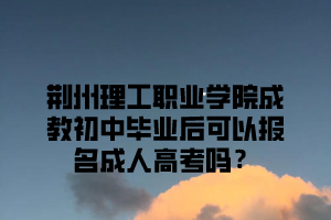 荆州理工职业学院成教初中毕业后可以报名成人高考吗？