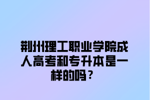 荆州理工职业学院成人高考和专升本是一样的吗？