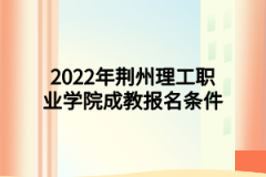 2022年荆州理工职业学院成教报名条件