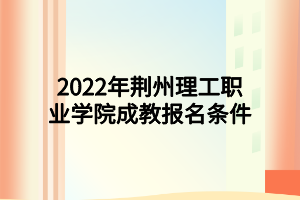 2022年荆州理工职业学院成教报名条件