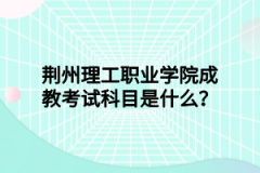 荆州理工职业学院成教考试科目是什么？