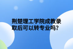 荆楚理工学院成教录取后可以转专业吗？