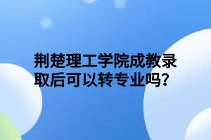 荆楚理工学院成教录取后可以转专业吗？