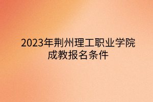2023年荆州理工职业学院成教报名条件
