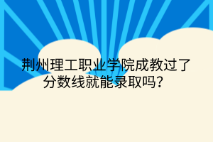 荆州理工职业学院成考过了分数线就能录取吗？