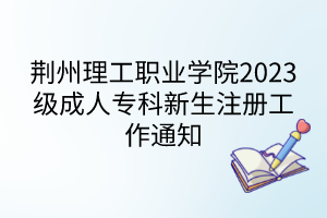 荆州理工职业学院2023级成人专科新生注册工作通知