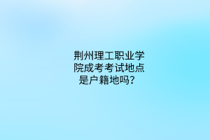 荆州理工职业学院成考考试地点是户籍地吗？